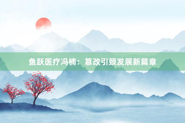 鱼跃医疗冯楠：篡改引颈发展新篇章